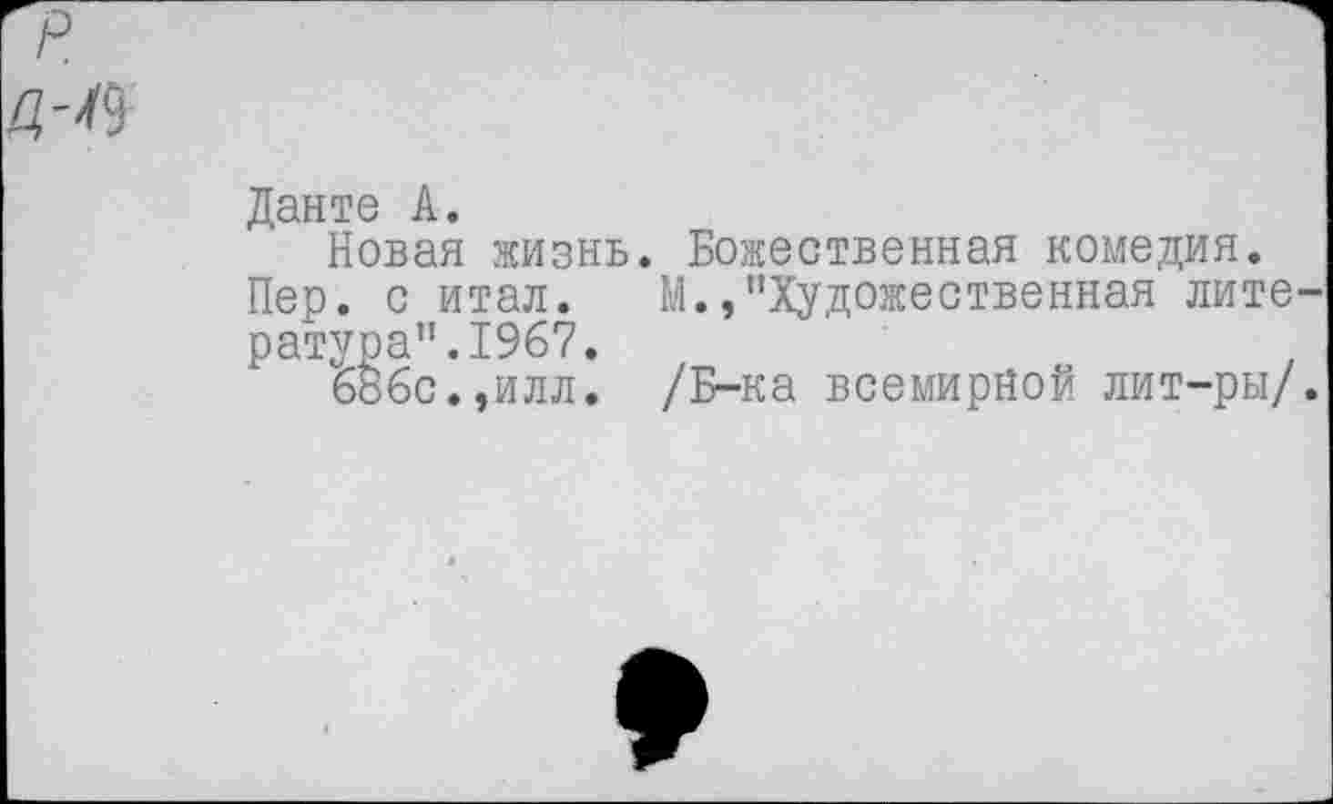 ﻿Данте А.
Новая жизнь. Божественная комедия.
Пер. с итал. М.,"Художественная лите ратура".1967.
686с.,илл. /Б-ка всемирной лит-ры/